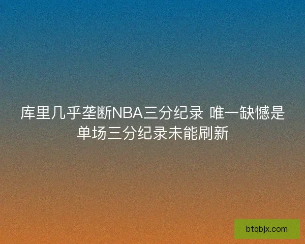 库里几乎垄断NBA三分纪录 唯一缺憾是单场三分纪录未能刷新