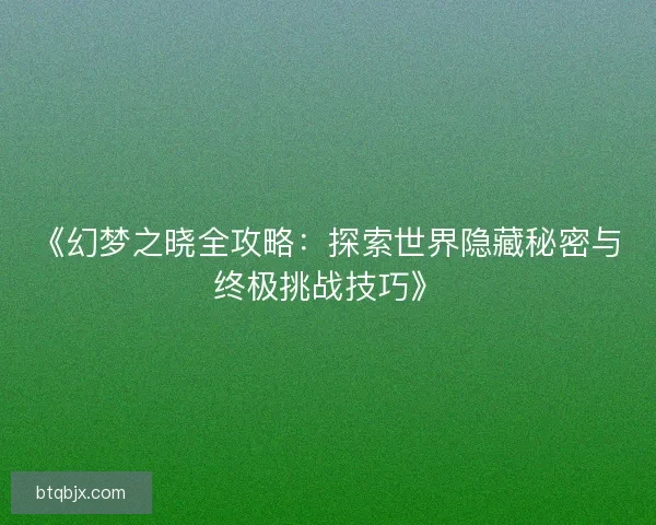 《幻梦之晓全攻略:探索世界隐藏秘密与终极挑战技巧》 《幻梦之晓全攻略:探索世界隐藏秘密与终极挑战技巧》