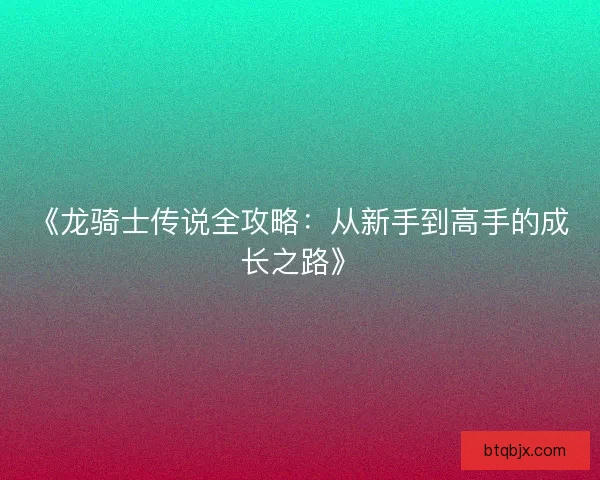 《龙骑士传说全攻略:从新手到高手的成长之路》 《龙骑士传说全攻略:从新手到高手的成长之路》